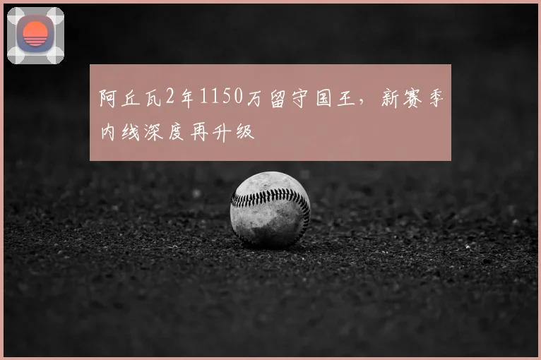 阿丘瓦2年1150万留守国王,新赛季内线深度再升级