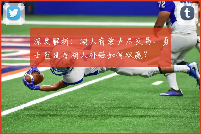 深度解析:湖人有意卢尼交易,勇士重建与湖人补强如何双赢?