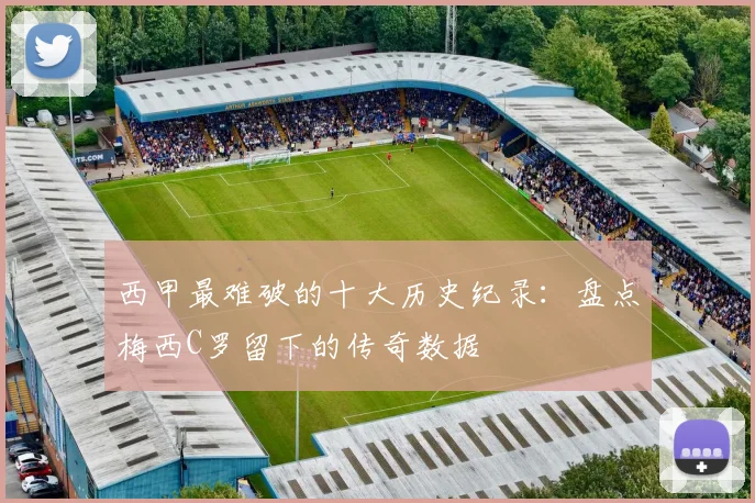 西甲最难破的十大历史纪录：盘点梅西C罗留下的传奇数据