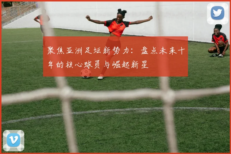 聚焦亚洲足坛新势力：盘点未来十年的核心球员与崛起新星
