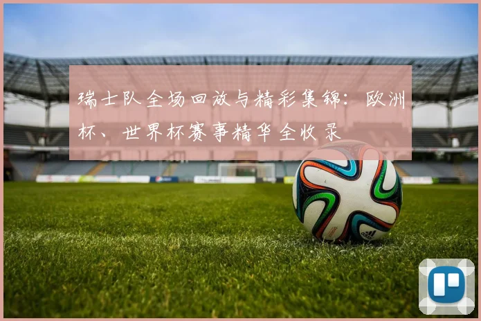 瑞士队全场回放与精彩集锦:欧洲杯、世界杯赛事精华全收录