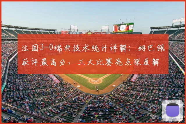 法国3-0瑞典技术统计详解：姆巴佩获评最高分，三大比赛亮点深度解析