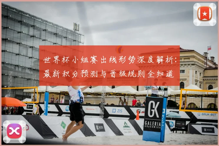 世界杯小组赛出线形势深度解析：最新积分预测与晋级规则全知道