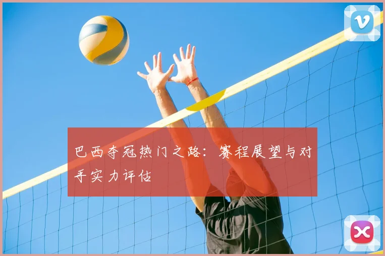 巴西夺冠热门之路：赛程展望与对手实力评估